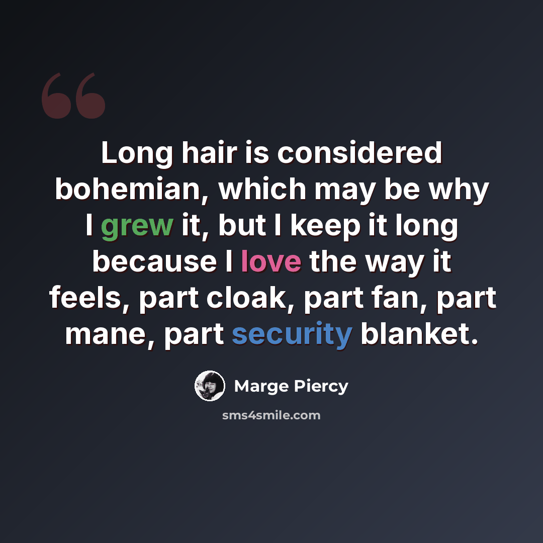 “Long hair is considered bohemian, which may be why I grew it, but I keep it long because I love the way it feels, part cloak, part fan, part mane, part security blanket.” quote by Marge Piercy