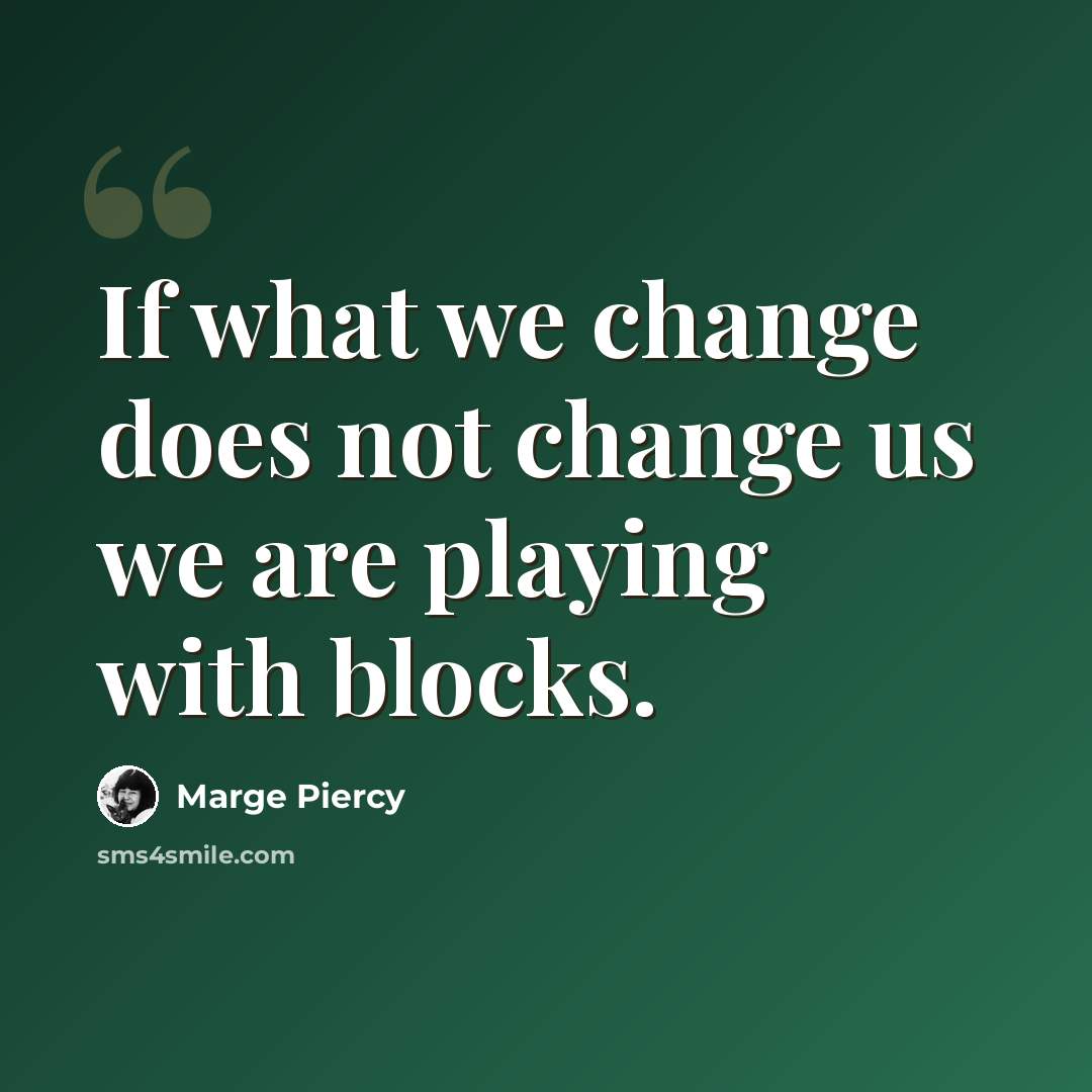 “If what we change does not change us we are playing with blocks.” quote by Marge Piercy