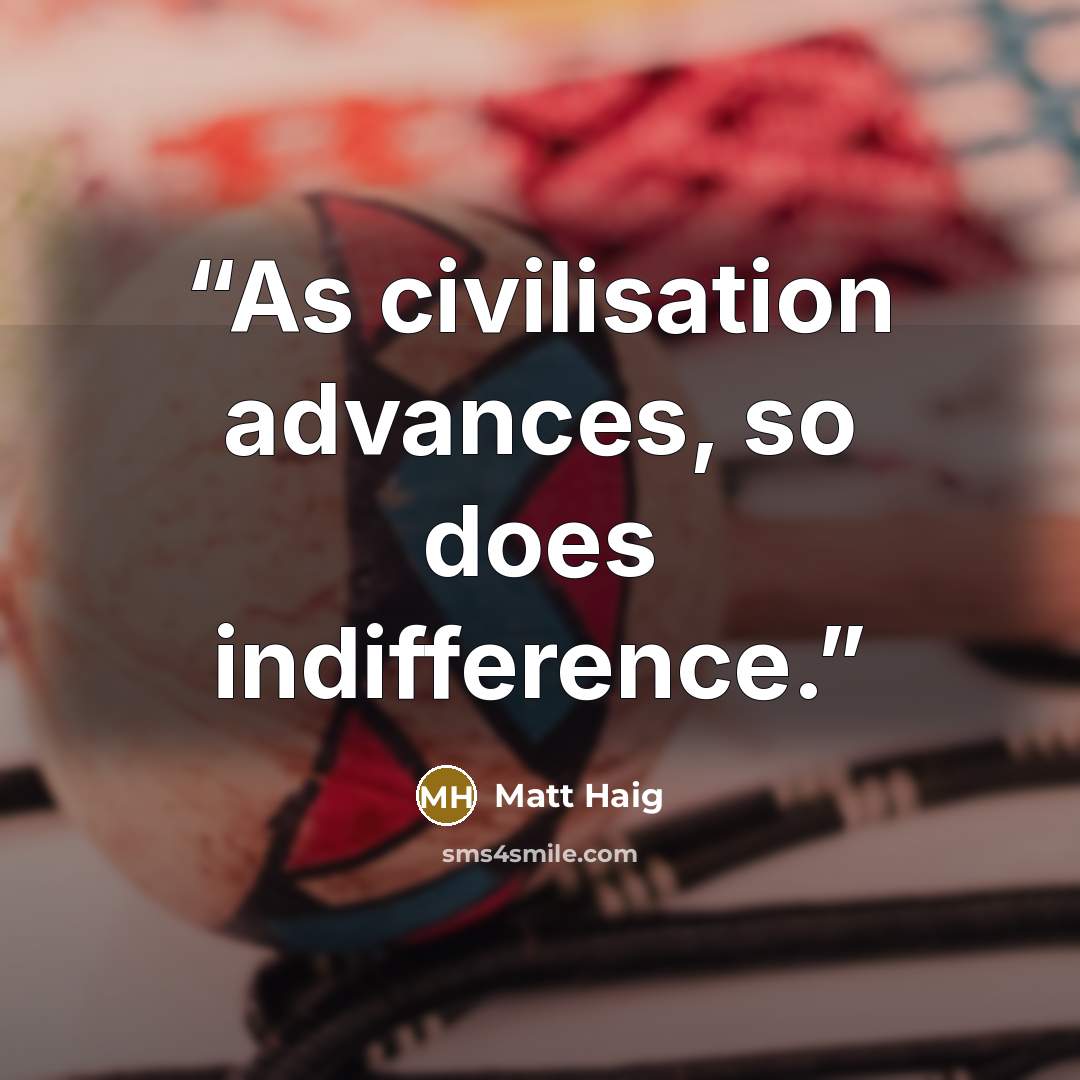 “As civilisation advances, so does indifference.” quote by Matt Haig