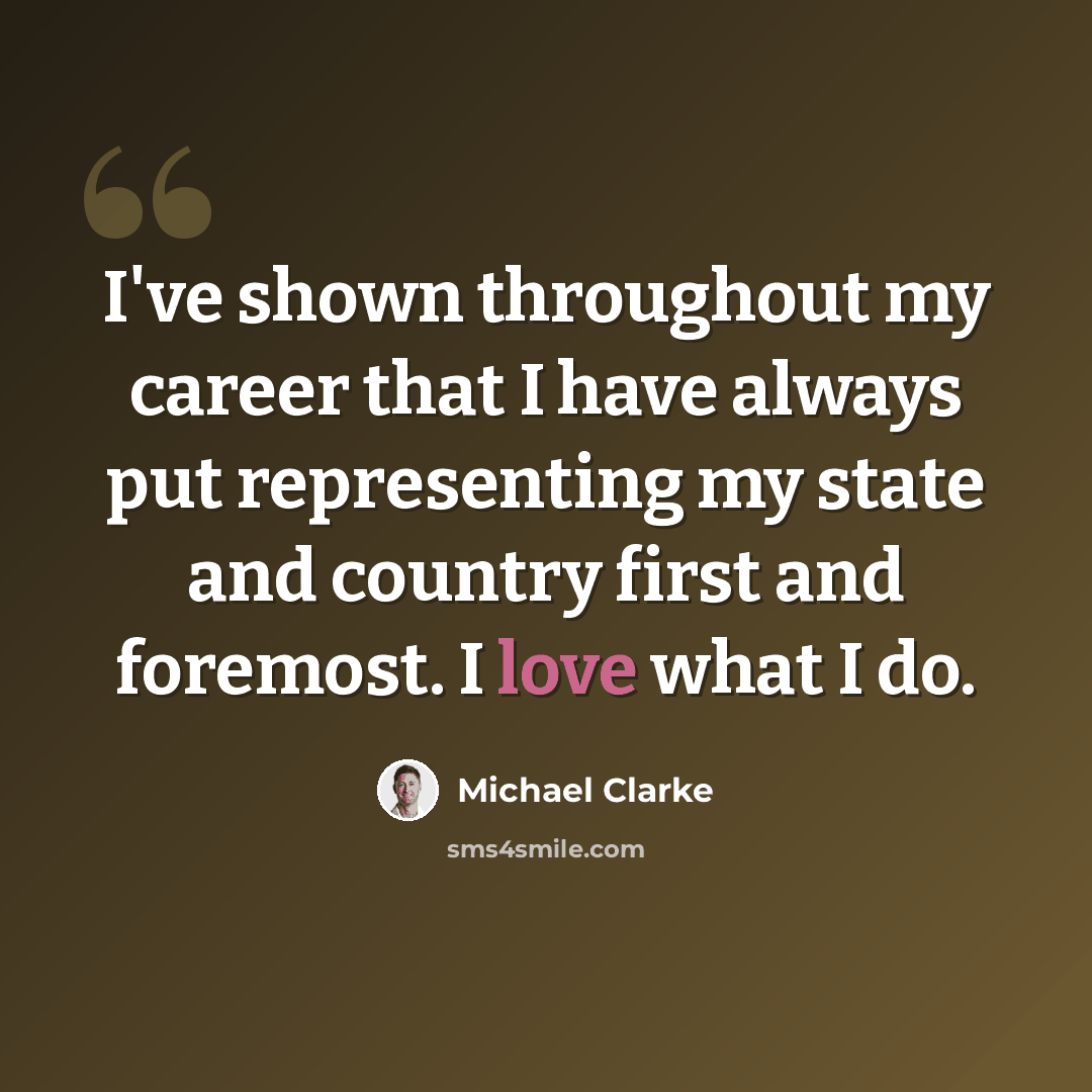“I've shown throughout my career that I have always put representing my state and country first and foremost. I love what I do.” quote by Michael Clarke