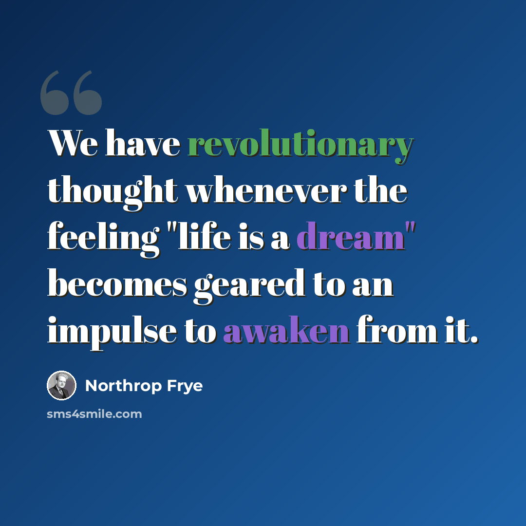 “We have revolutionary thought whenever the feeling "life is a dream" becomes geared to an impulse to awaken from it.” quote by Northrop Frye