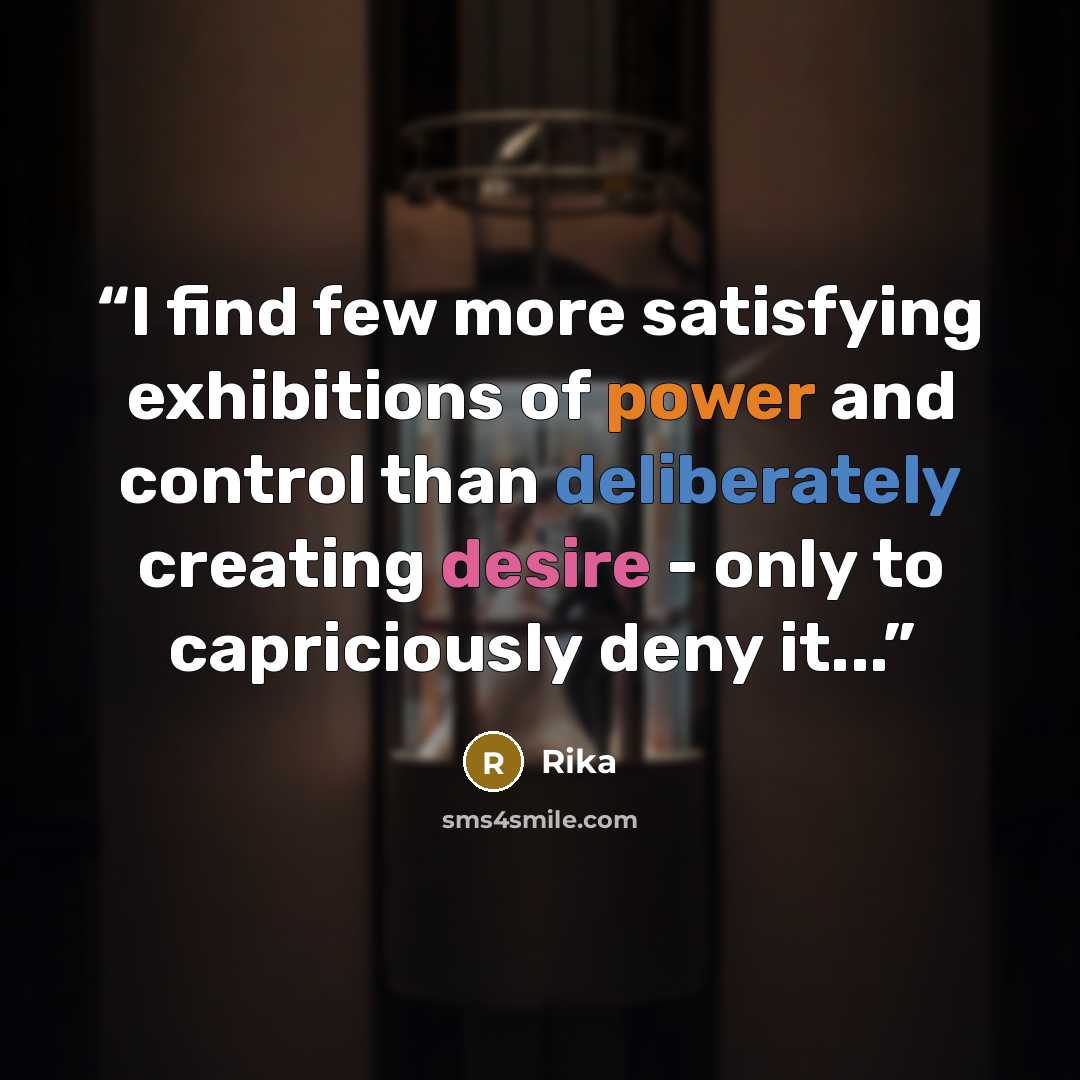 “I find few more satisfying exhibitions of power and control than deliberately creating desire - only to capriciously deny it...” quote by Rika