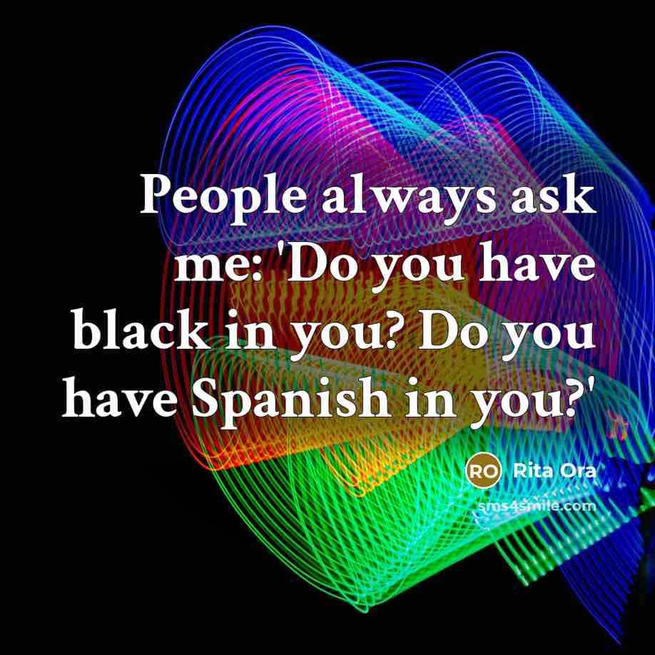 “People always ask me: 'Do you have black in you? Do you have Spanish in you?'” quote by Rita Ora