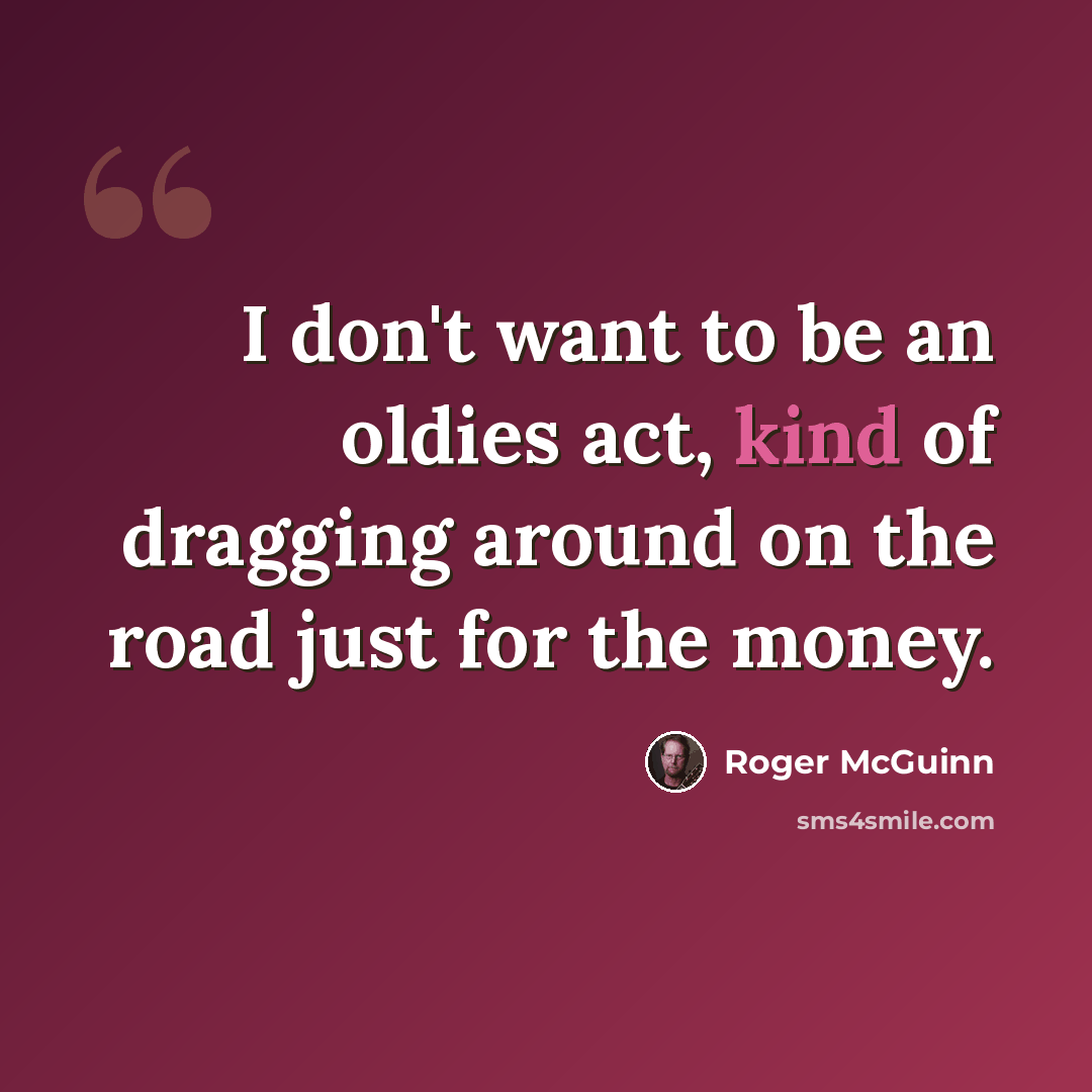 “I don't want to be an oldies act, kind of dragging around on the road just for the money.” quote by Roger McGuinn