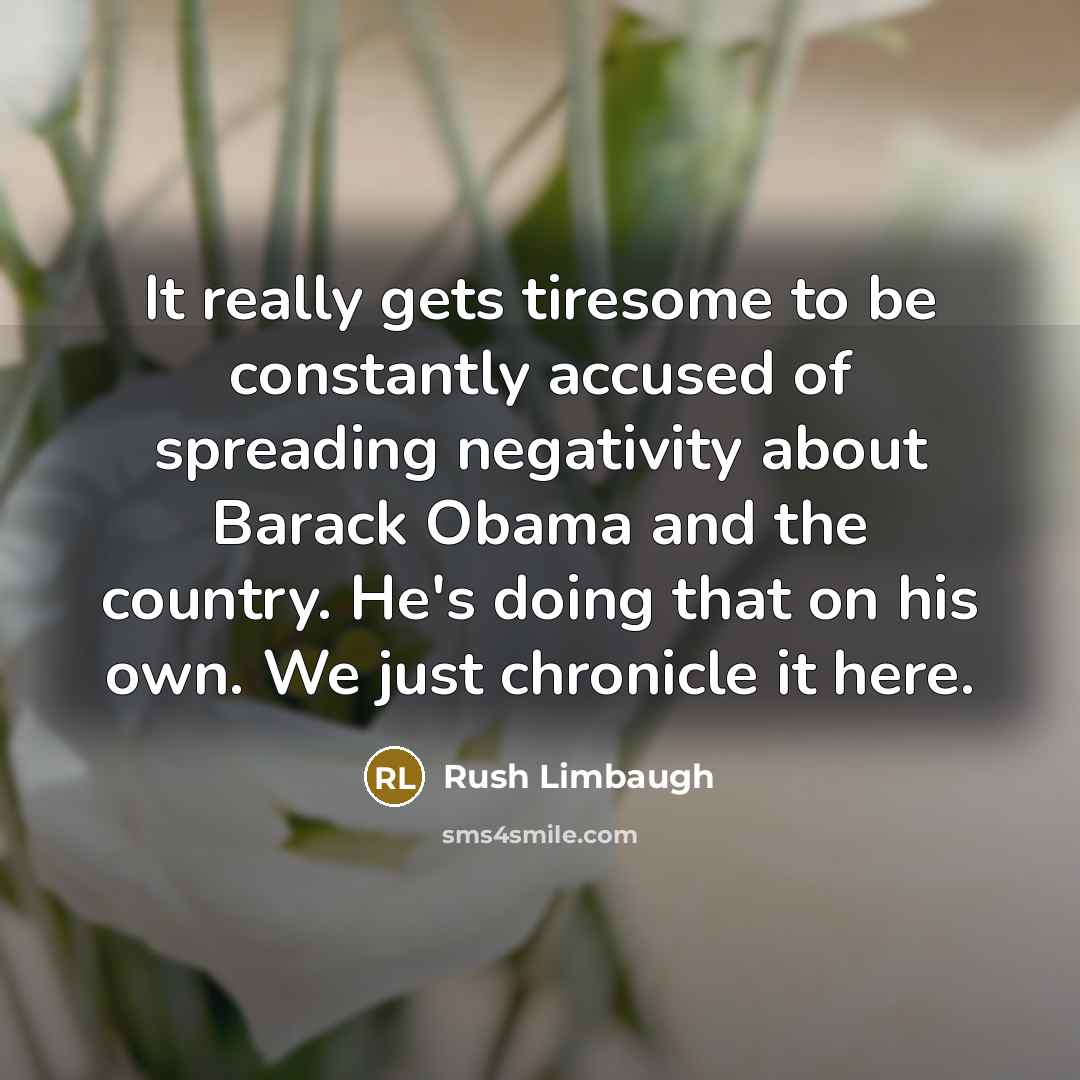 “It really gets tiresome to be constantly accused of spreading negativity about Barack Obama and the country. He's doing that on his own. We just chronicle it here.” quote by Rush Limbaugh