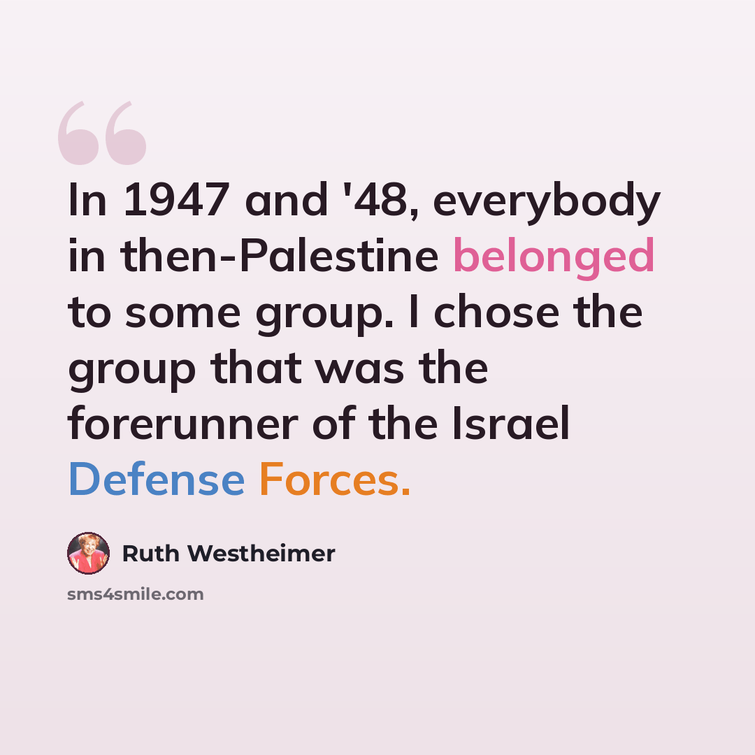 “In 1947 and '48, everybody in then-Palestine belonged to some group. I chose the group that was the forerunner of the Israel Defense Forces.” quote by Ruth Westheimer