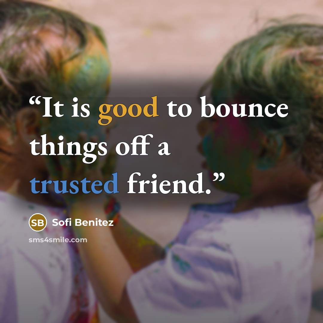 “It is good to bounce things off a trusted friend.” quote by Sofi Benitez