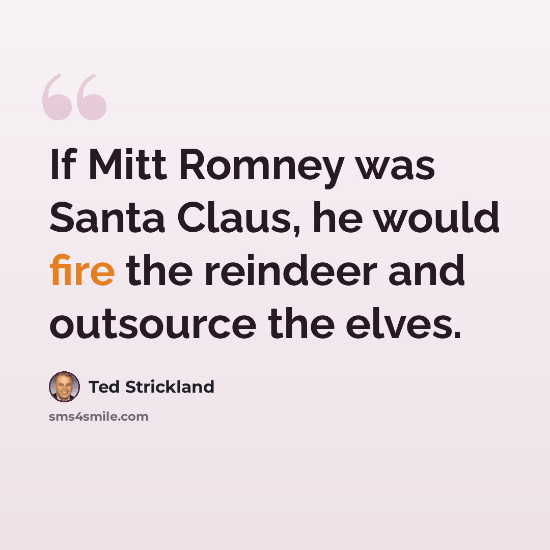 “If Mitt Romney was Santa Claus, he would fire the reindeer and outsource the elves.” quote by Ted Strickland