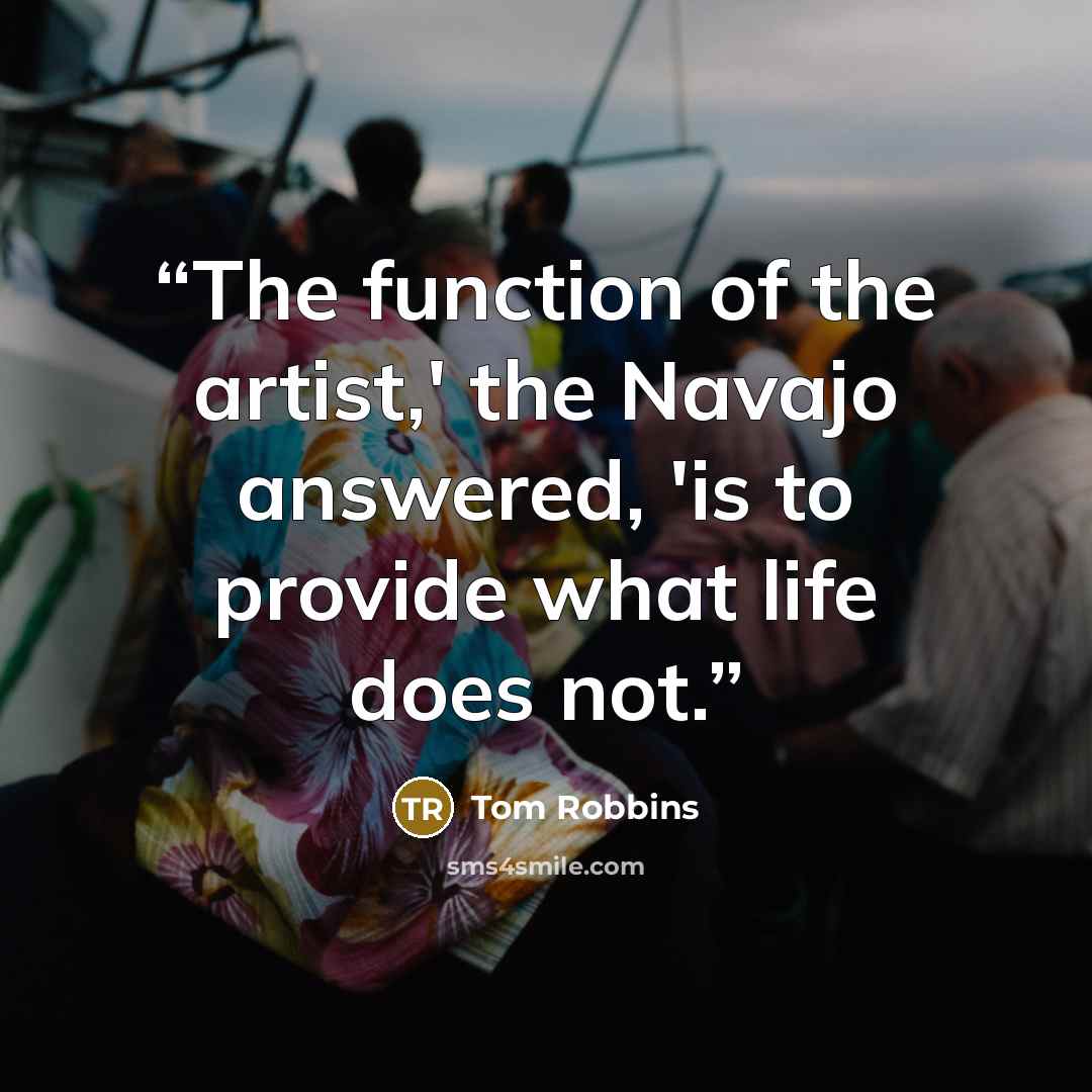 “The function of the artist,' the Navajo answered, 'is to provide what life does not.” quote by Tom Robbins