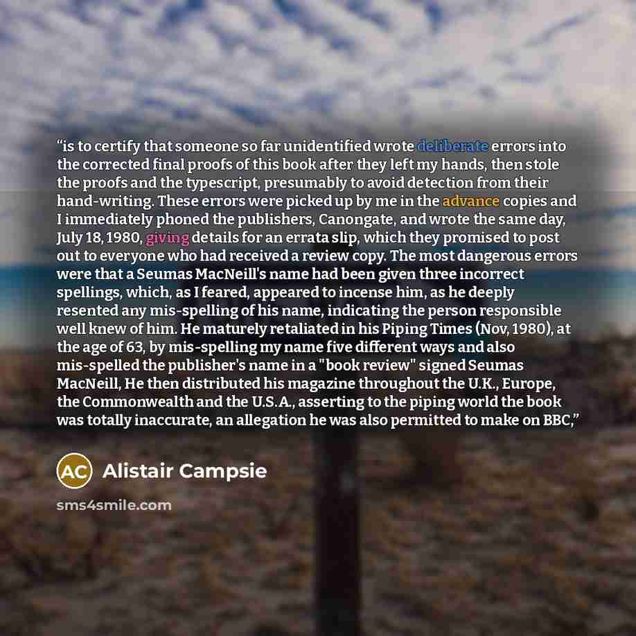“is to certify that someone so far unidentified wrote deliberate errors into the corrected final proofs of this book after they left my hands, then stole the proofs and the typescript, presumably to avoid detection from their hand-writing. These errors were picked up by me in the advance copies and…” quote by Alistair Campsie