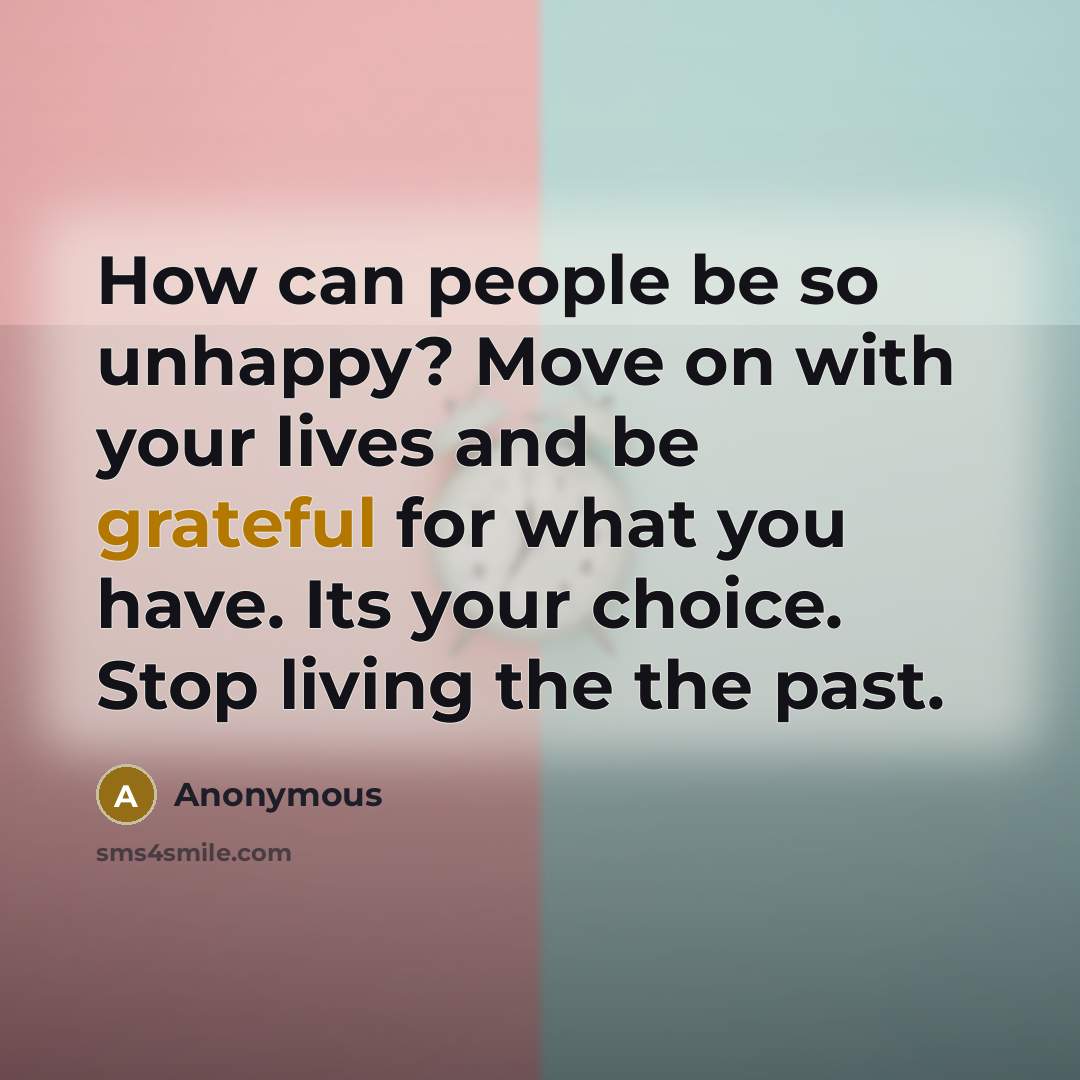 “How can people be so unhappy? Move on with your lives and be grateful for what you have. Its your choice. Stop living the the past.” quote by Anonymous