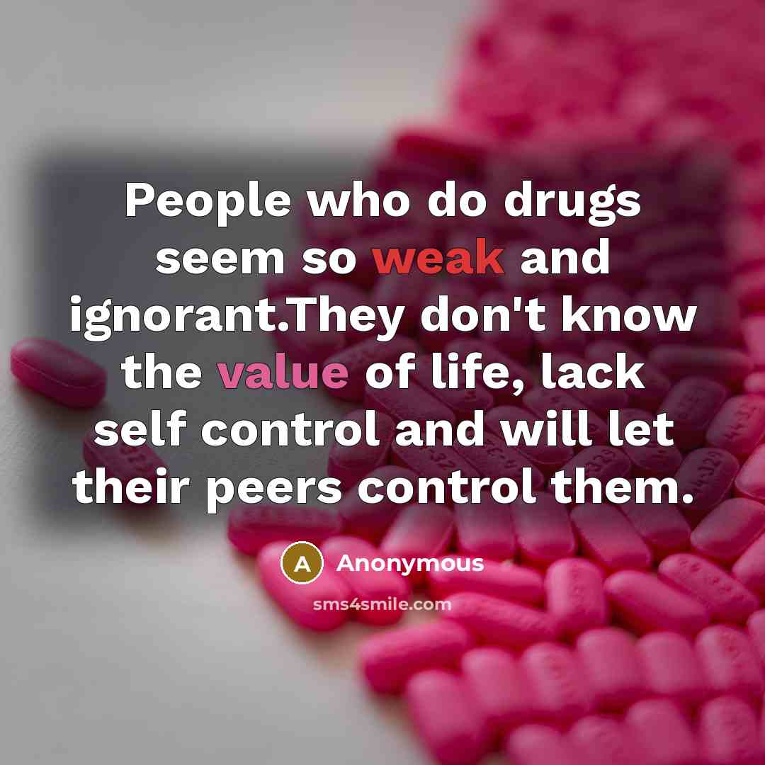 “People who do drugs seem so weak and ignorant.They don't know the value of life, lack self control and will let their peers control them.” quote by Anonymous