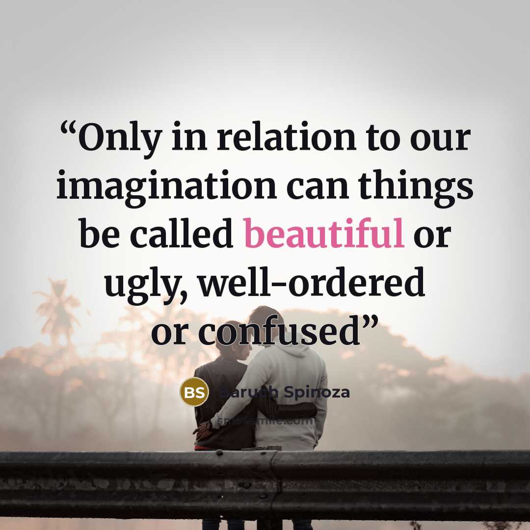 “Only in relation to our imagination can things be called beautiful or ugly, well-ordered or confused” quote by Baruch Spinoza