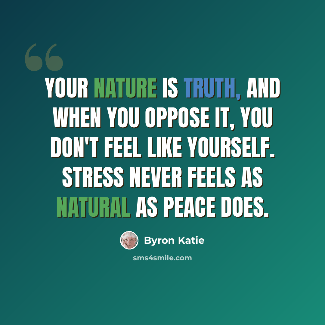 “Your nature is truth, and when you oppose it, you don't feel like yourself. Stress never feels as natural as peace does.” quote by Byron Katie