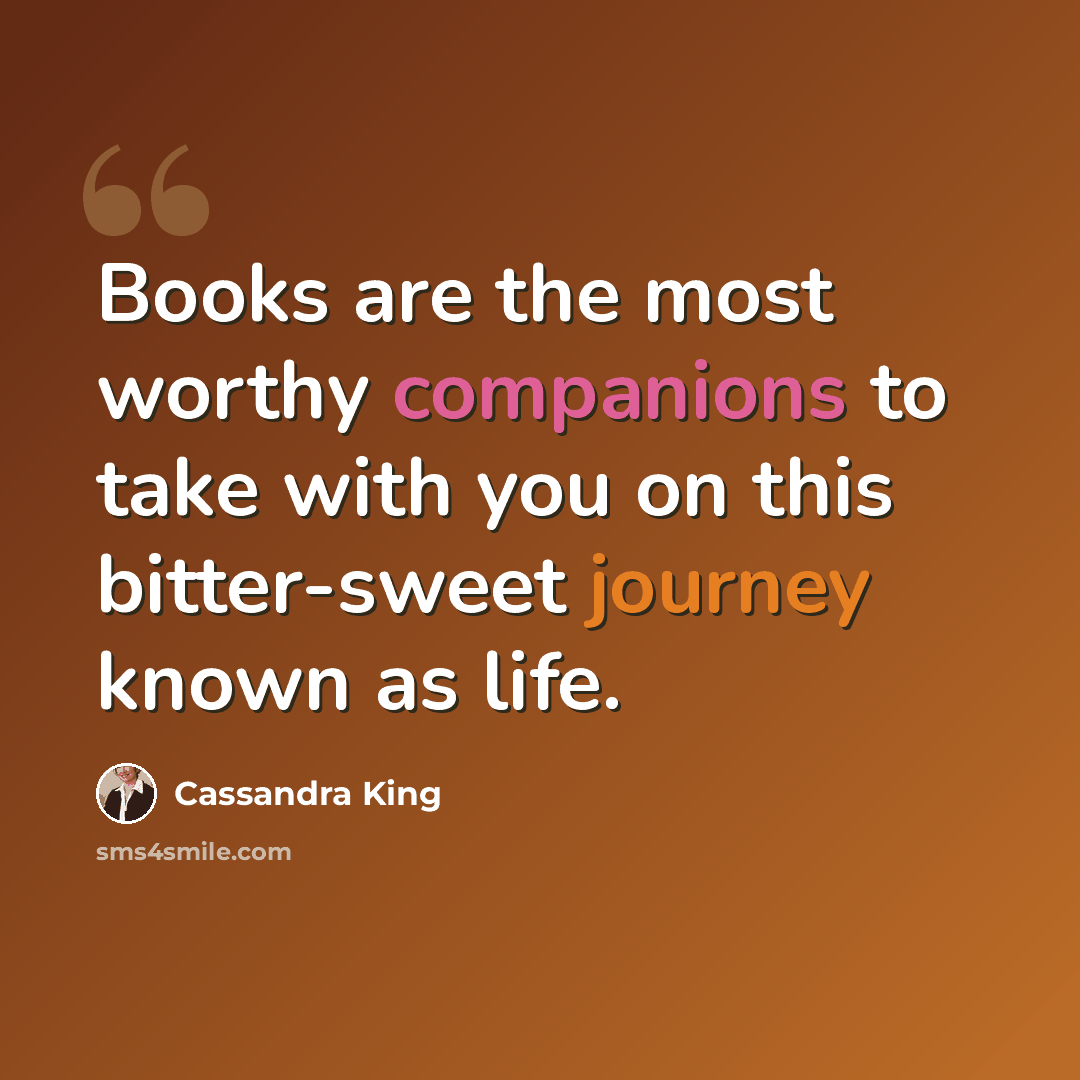 “Books are the most worthy companions to take with you on this bitter-sweet journey known as life.” quote by Cassandra King