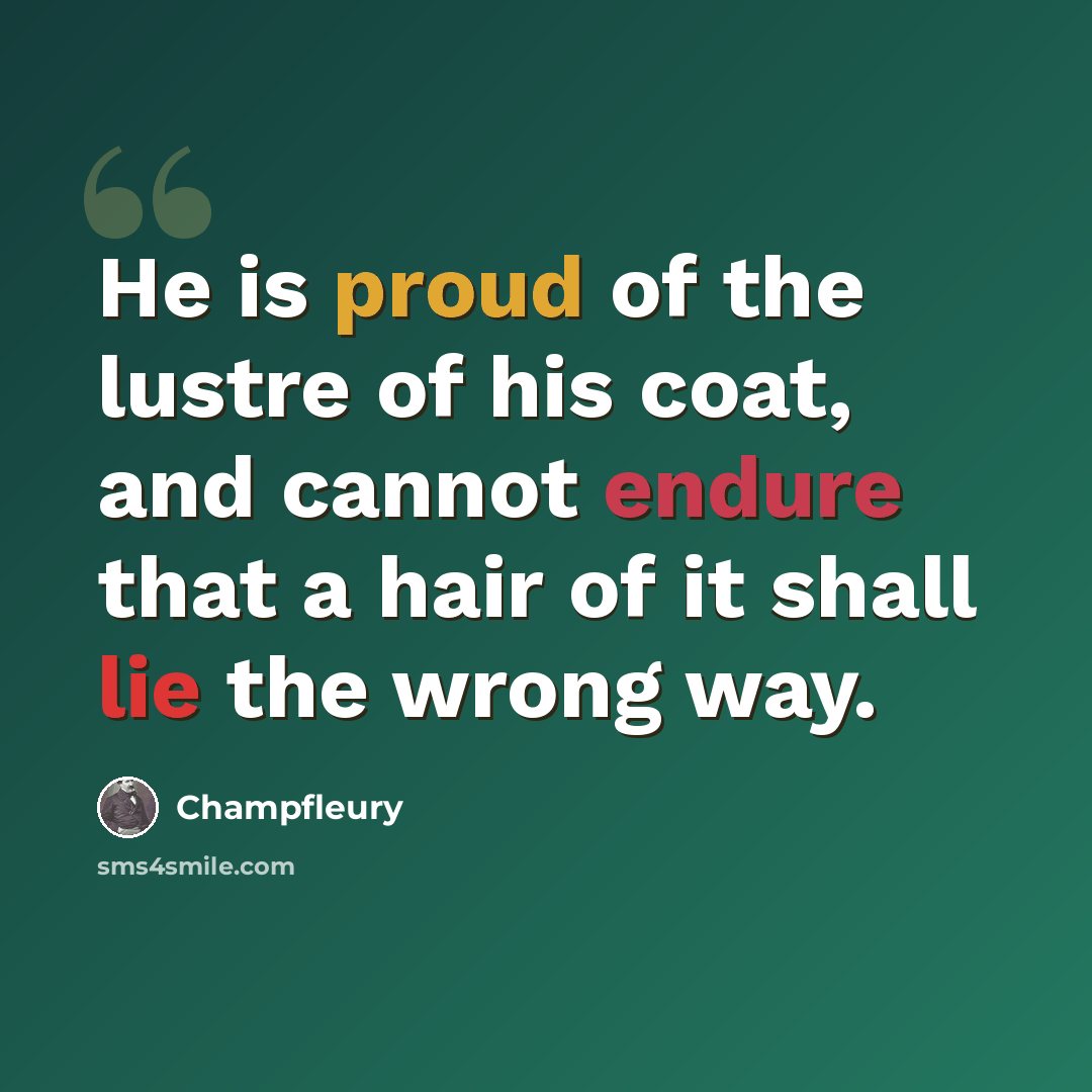 “He is proud of the lustre of his coat, and cannot endure that a hair of it shall lie the wrong way.” quote by Champfleury