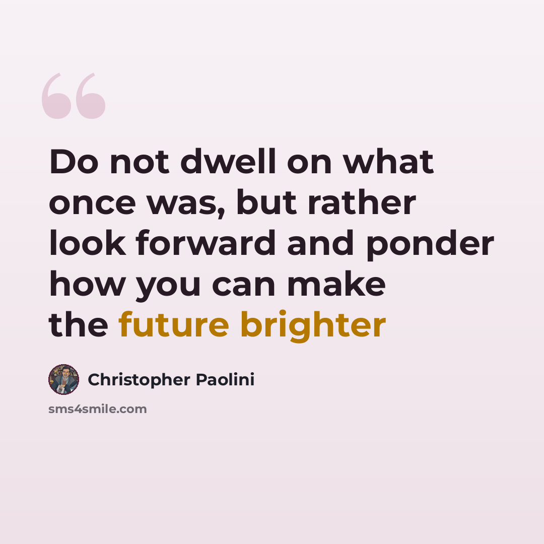 “Do not dwell on what once was, but rather look forward and ponder how you can make the future brighter” quote by Christopher Paolini