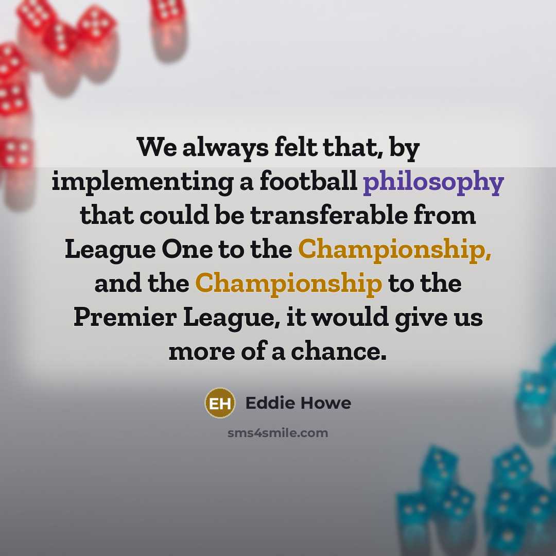 “We always felt that, by implementing a football philosophy that could be transferable from League One to the Championship, and the Championship to the Premier League, it would give us more of a chance.” quote by Eddie Howe