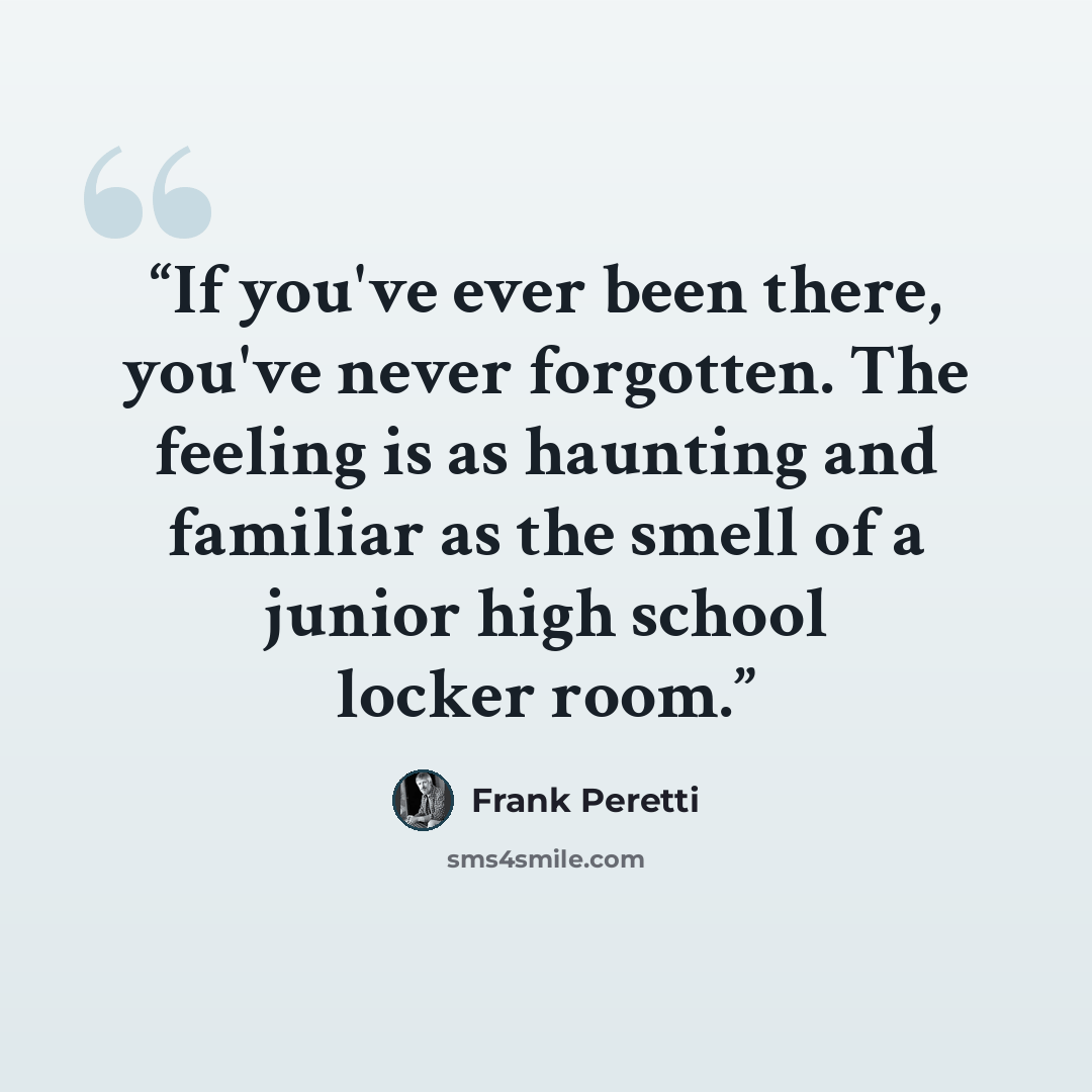 “If you've ever been there, you've never forgotten. The feeling is as haunting and familiar as the smell of a junior high school locker room.” quote by Frank Peretti