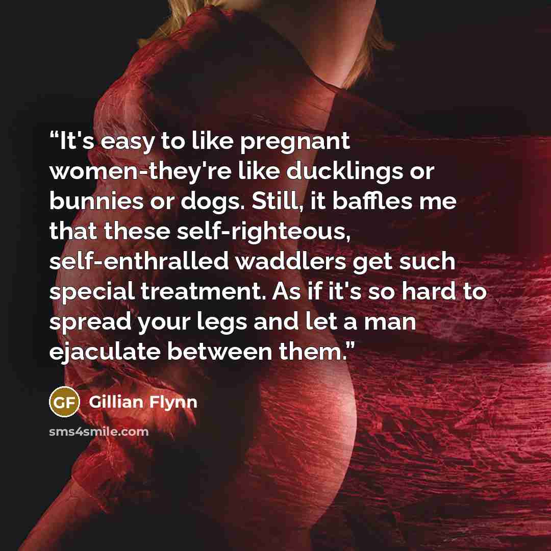 “It's easy to like pregnant women-they're like ducklings or bunnies or dogs. Still, it baffles me that these self-righteous, self-enthralled waddlers get such special treatment. As if it's so hard to spread your legs and let a man ejaculate between them.” quote by Gillian Flynn