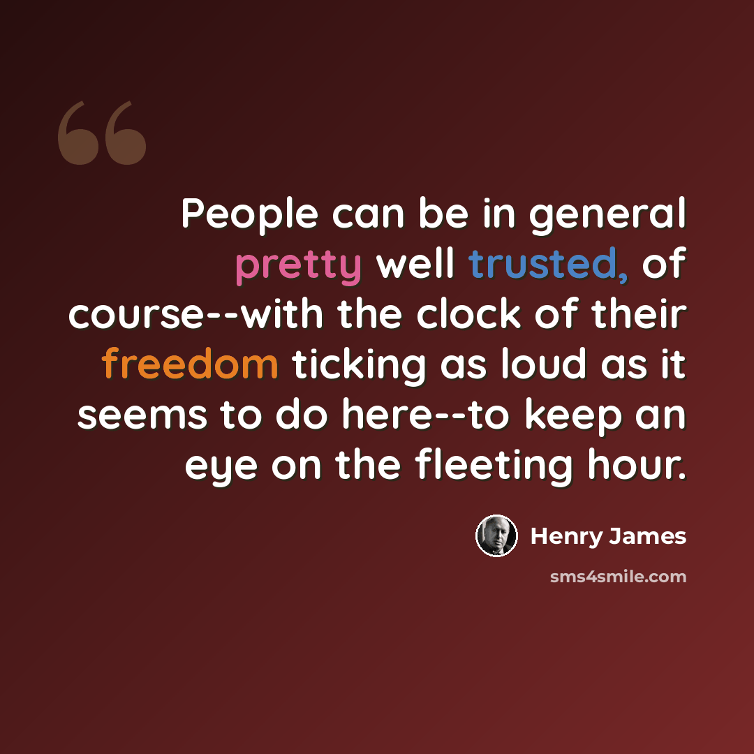 “People can be in general pretty well trusted, of course--with the clock of their freedom ticking as loud as it seems to do here--to keep an eye on the fleeting hour.” quote by Henry James