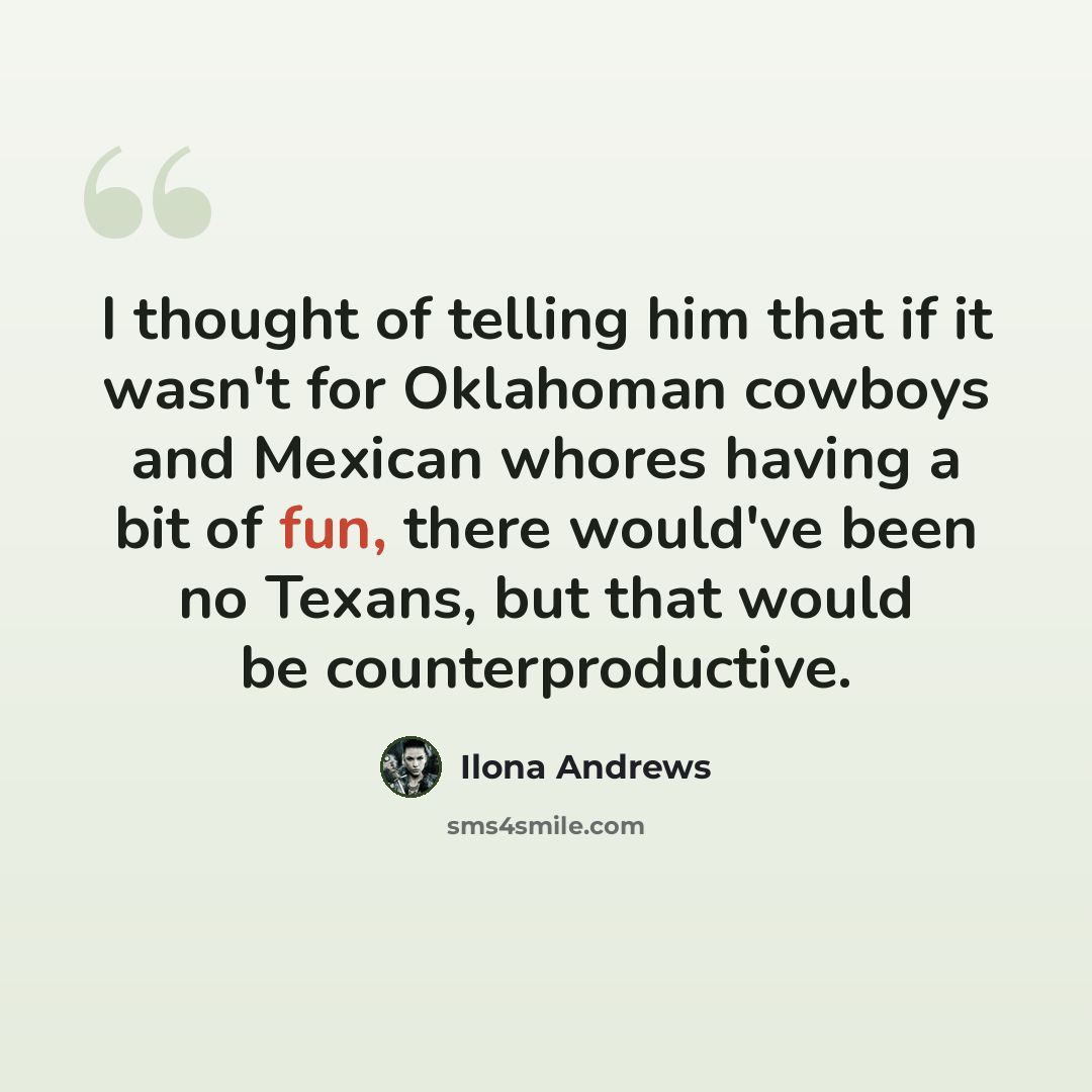 “I thought of telling him that if it wasn't for Oklahoman cowboys and Mexican whores having a bit of fun, there would've been no Texans, but that would be counterproductive.” quote by Ilona Andrews