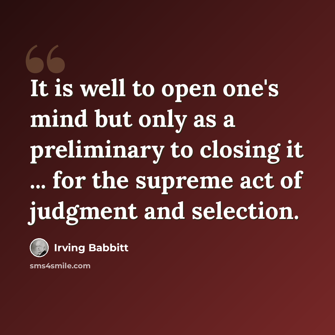 “It is well to open one's mind but only as a preliminary to closing it ... for the supreme act of judgment and selection.” quote by Irving Babbitt