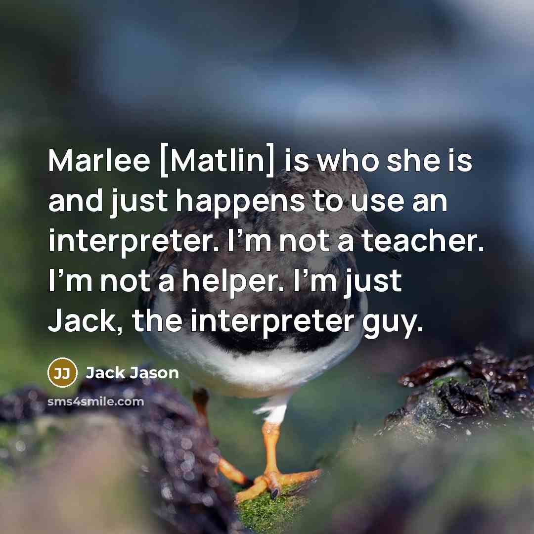 “Marlee [Matlin] is who she is and just happens to use an interpreter. I'm not a teacher. I'm not a helper. I'm just Jack, the interpreter guy.” quote by Jack Jason