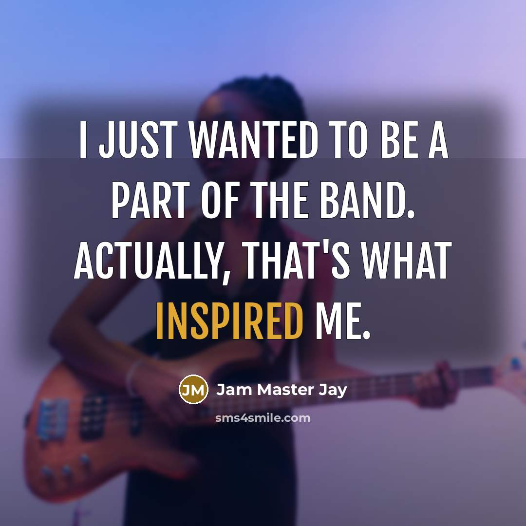“I just wanted to be a part of the band. Actually, that's what inspired me.” quote by Jam Master Jay