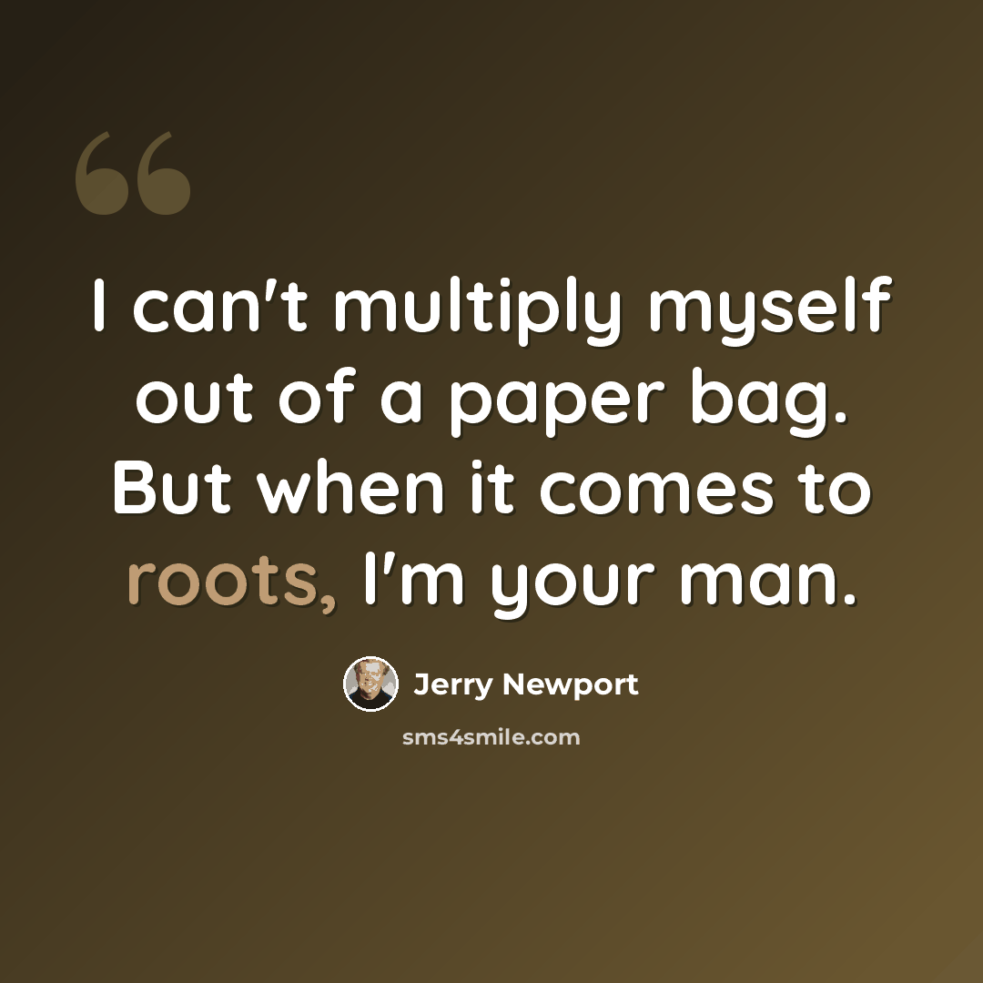 “I can't multiply myself out of a paper bag. But when it comes to roots, I'm your man.” quote by Jerry Newport