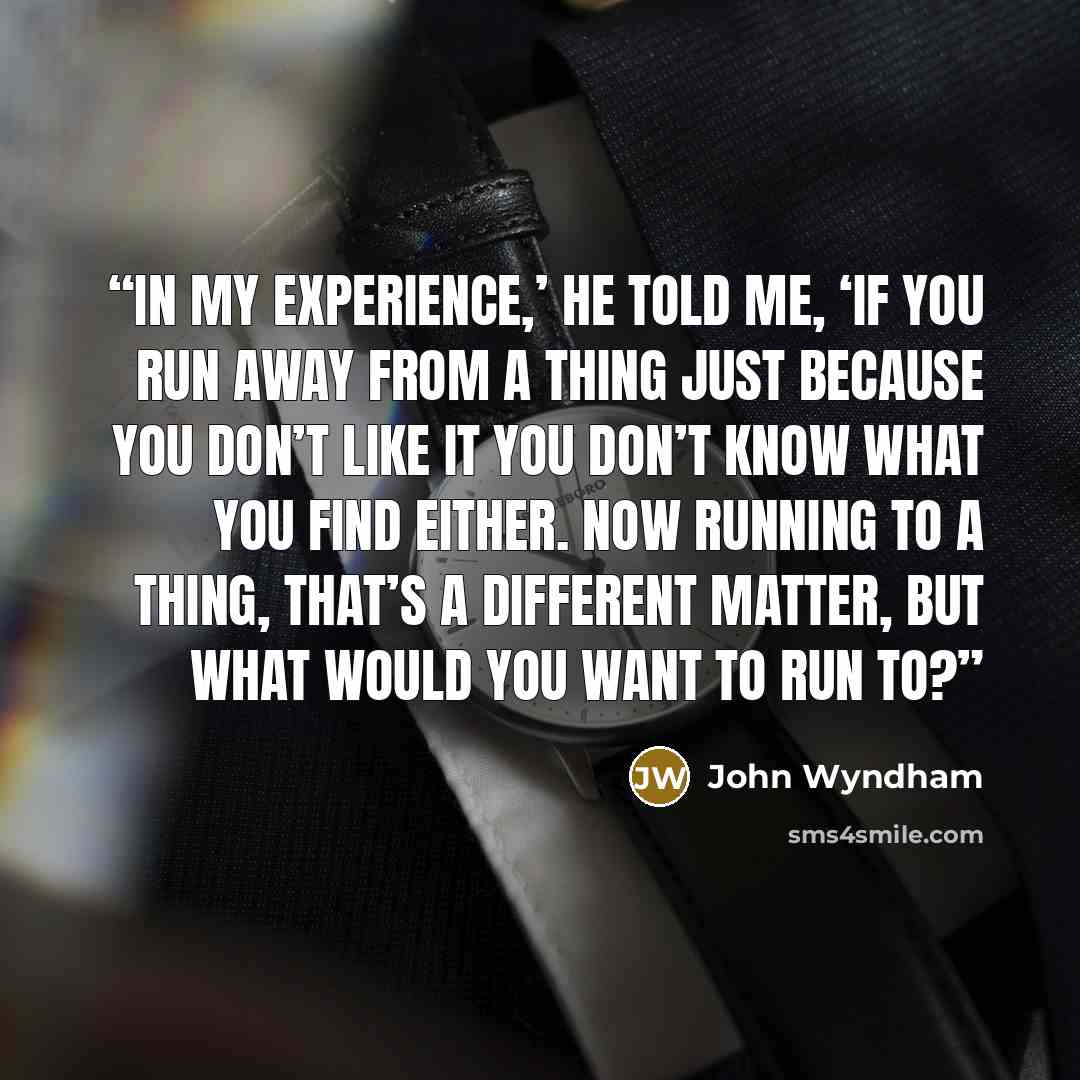 “In my experience,’ he told me, ‘if you run away from a thing just because you don’t like it you don’t know what you find either. Now running to a thing, that’s a different matter, but what would you want to run to?” quote by John Wyndham