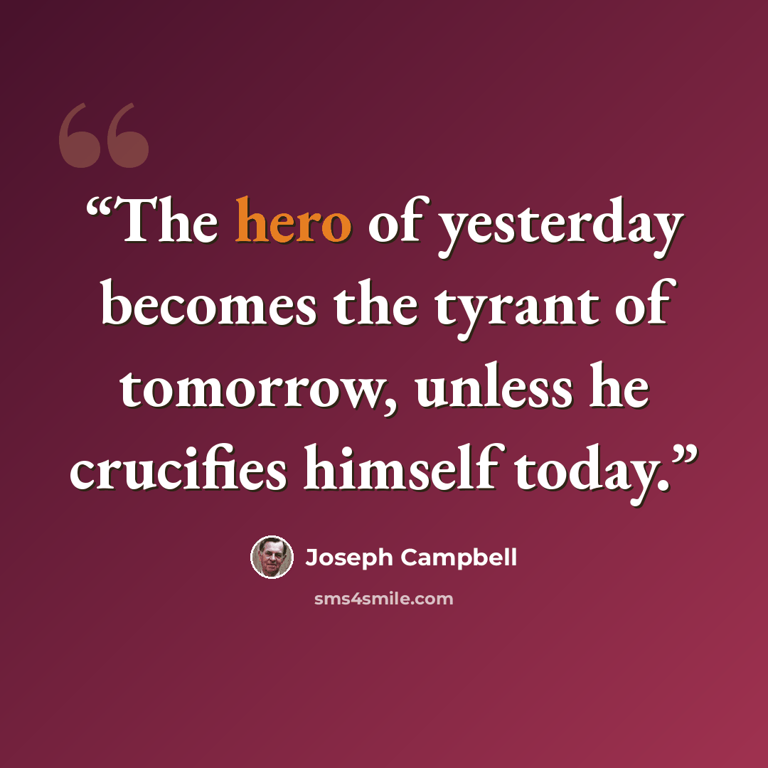 “The hero of yesterday becomes the tyrant of tomorrow, unless he crucifies himself today.” quote by Joseph Campbell