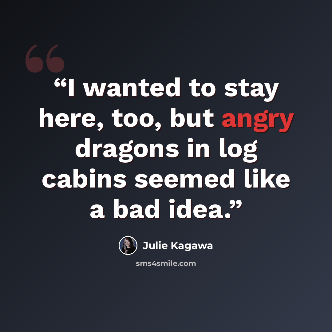 “I wanted to stay here, too, but angry dragons in log cabins seemed like a bad idea.” quote by Julie kagawa