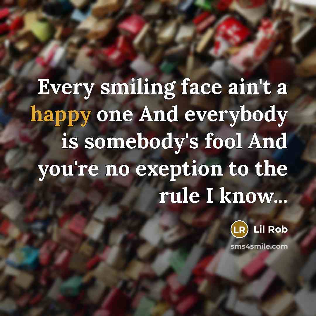 “Every smiling face ain't a happy one And everybody is somebody's fool And you're no exeption to the rule I know...” quote by Lil Rob