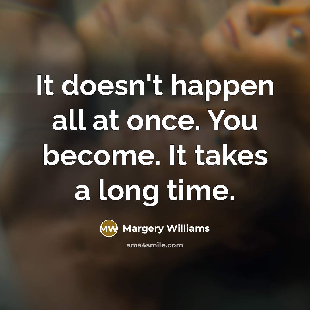 “It doesn't happen all at once. You become. It takes a long time.” quote by Margery Williams