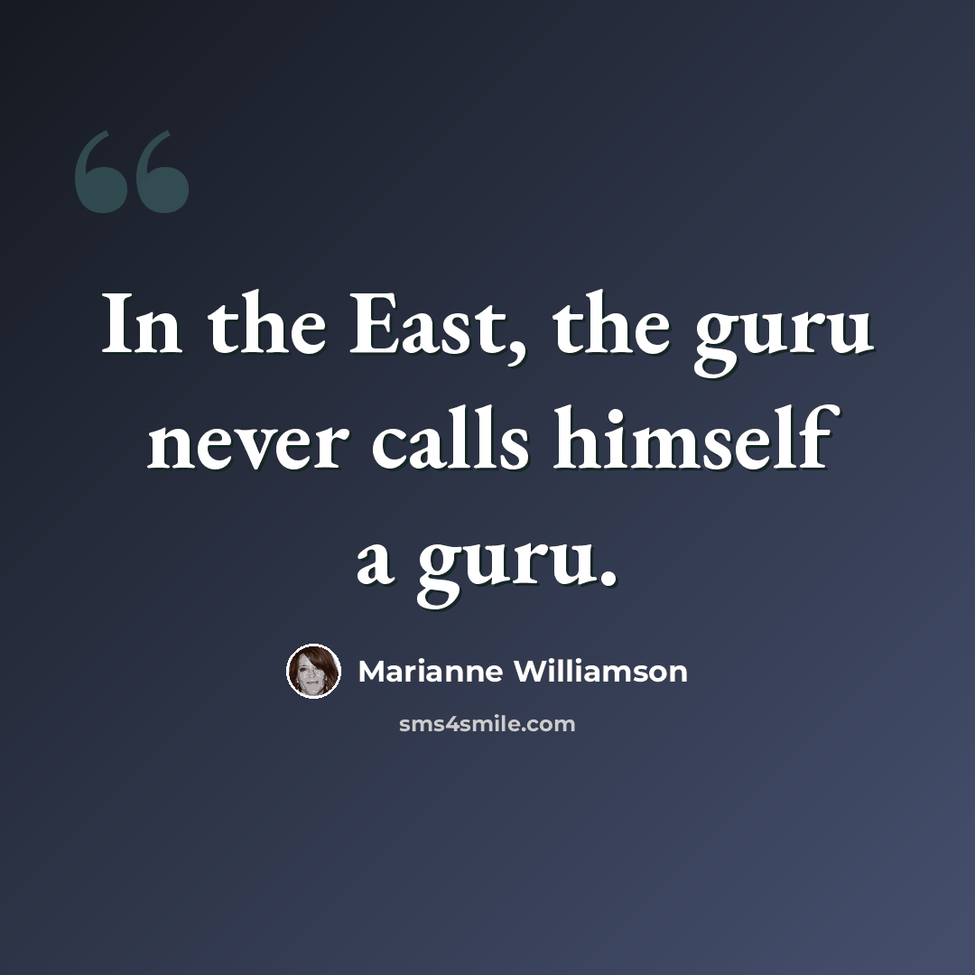 “In the East, the guru never calls himself a guru.” quote by Marianne Williamson