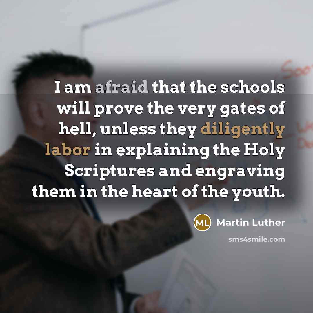 “I am afraid that the schools will prove the very gates of hell, unless they diligently labor in explaining the Holy Scriptures and engraving them in the heart of the youth.” quote by Martin Luther