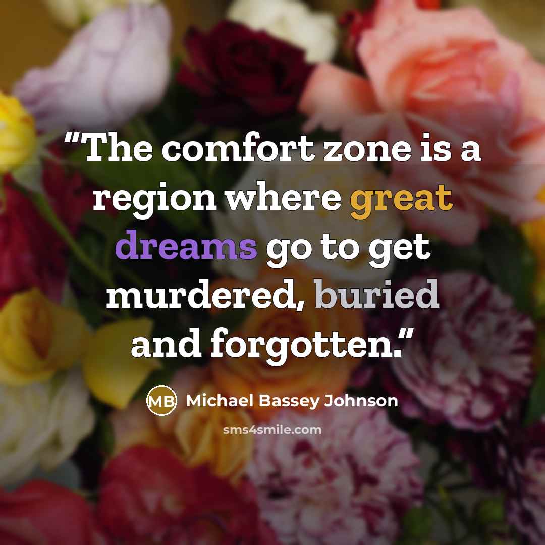 “The comfort zone is a region where great dreams go to get murdered, buried and forgotten.” quote by Michael Bassey Johnson