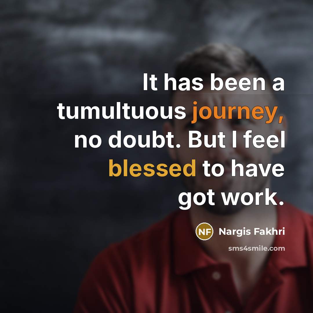 “It has been a tumultuous journey, no doubt. But I feel blessed to have got work.” quote by Nargis Fakhri