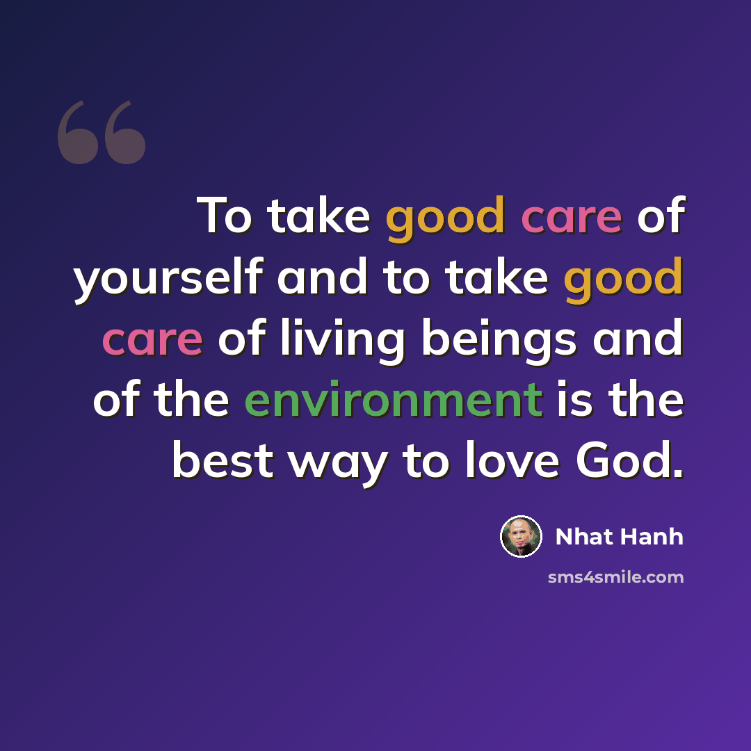 “To take good care of yourself and to take good care of living beings and of the environment is the best way to love God.” quote by Nhat Hanh