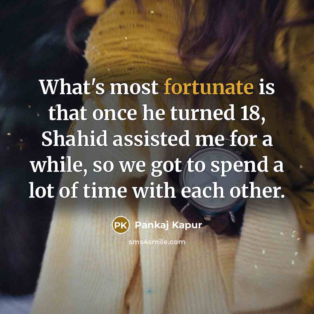 “What's most fortunate is that once he turned 18, Shahid assisted me for a while, so we got to spend a lot of time with each other.” quote by Pankaj Kapur