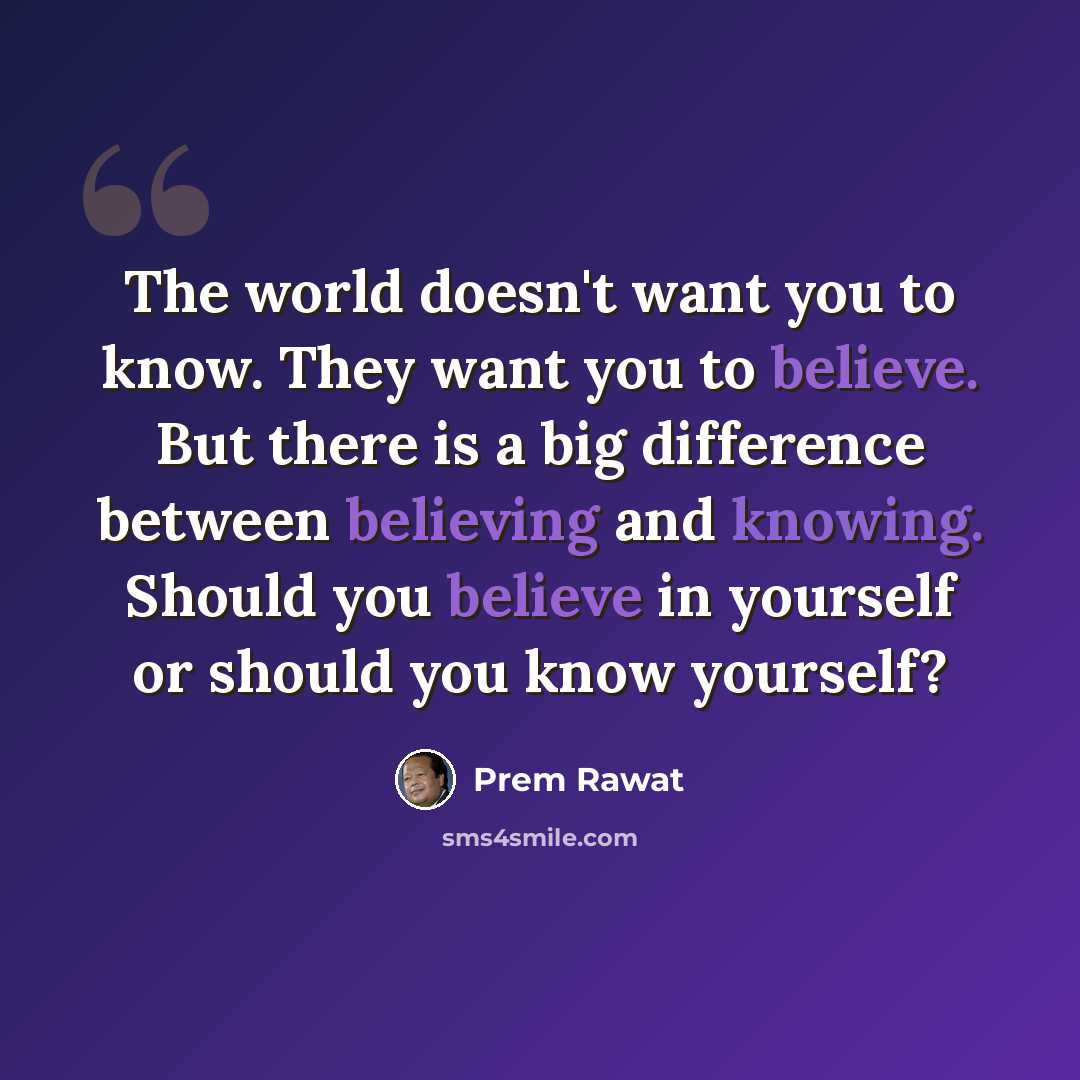 “The world doesn't want you to know. They want you to believe. But there is a big difference between believing and knowing. Should you believe in yourself or should you know yourself?” quote by Prem Rawat