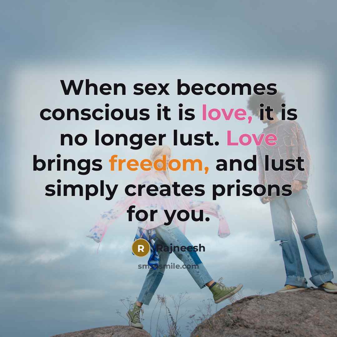 “When sex becomes conscious it is love, it is no longer lust. Love brings freedom, and lust simply creates prisons for you.” quote by Rajneesh