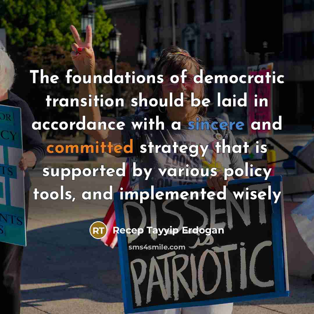 “The foundations of democratic transition should be laid in accordance with a sincere and committed strategy that is supported by various policy tools, and implemented wisely” quote by Recep Tayyip Erdogan