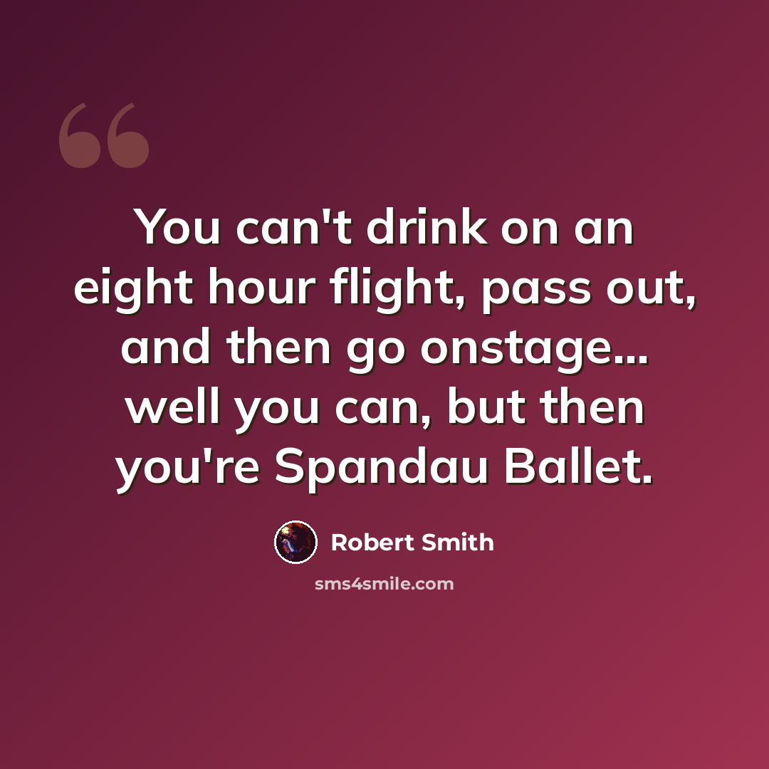 “You can't drink on an eight hour flight, pass out, and then go onstage... well you can, but then you're Spandau Ballet.” quote by Robert Smith