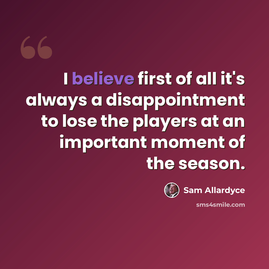 “I believe first of all it's always a disappointment to lose the players at an important moment of the season.” quote by Sam Allardyce
