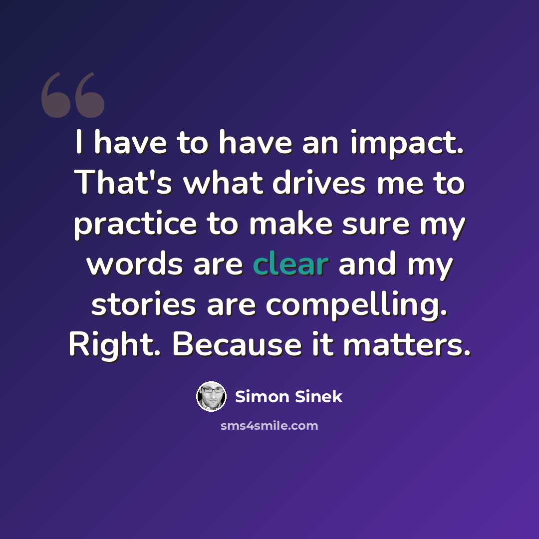 “I have to have an impact. That's what drives me to practice to make sure my words are clear and my stories are compelling. Right. Because it matters.” quote by Simon Sinek