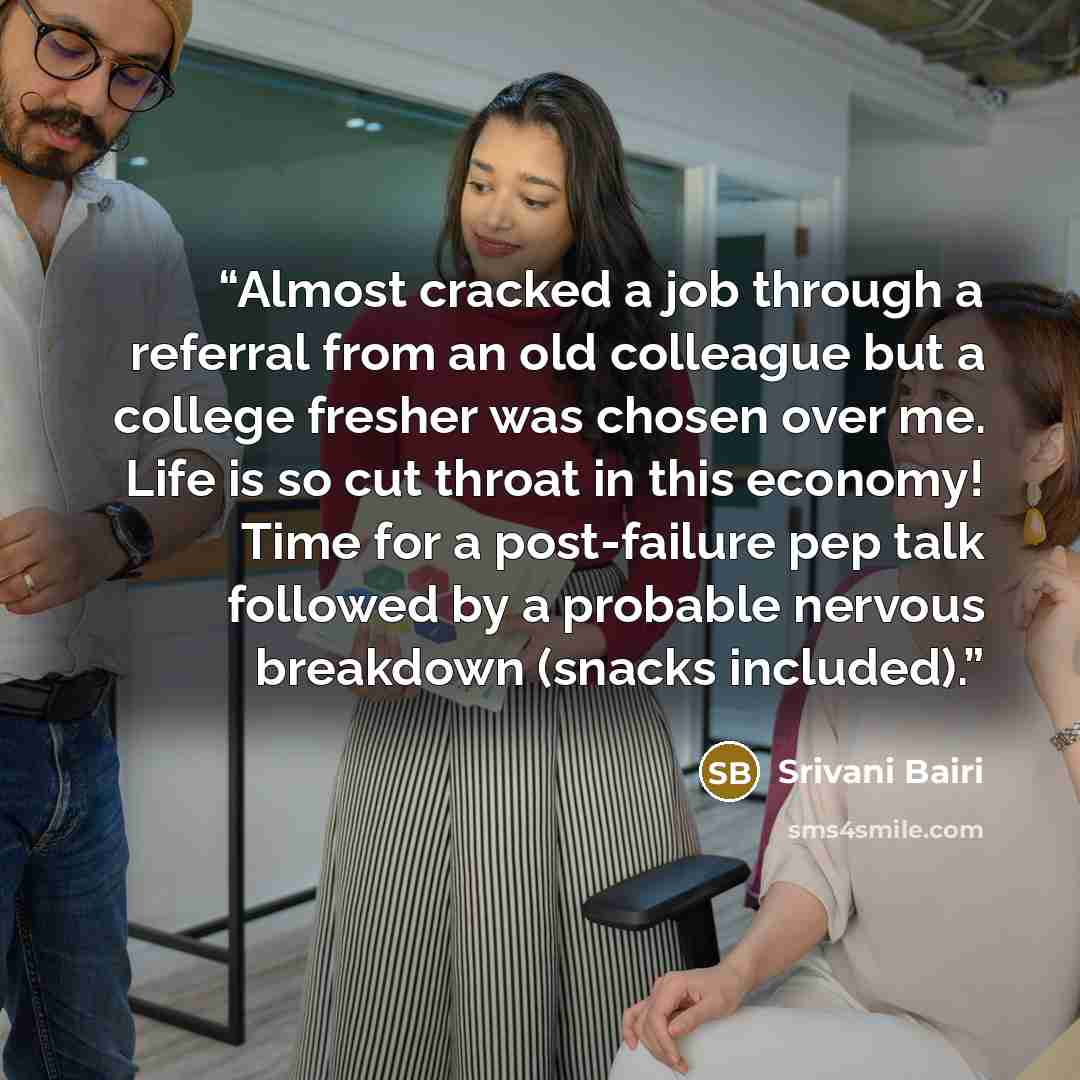 “Almost cracked a job through a referral from an old colleague but a college fresher was chosen over me. Life is so cut throat in this economy! Time for a post-failure pep talk followed by a probable nervous breakdown (snacks included).” quote by Srivani Bairi