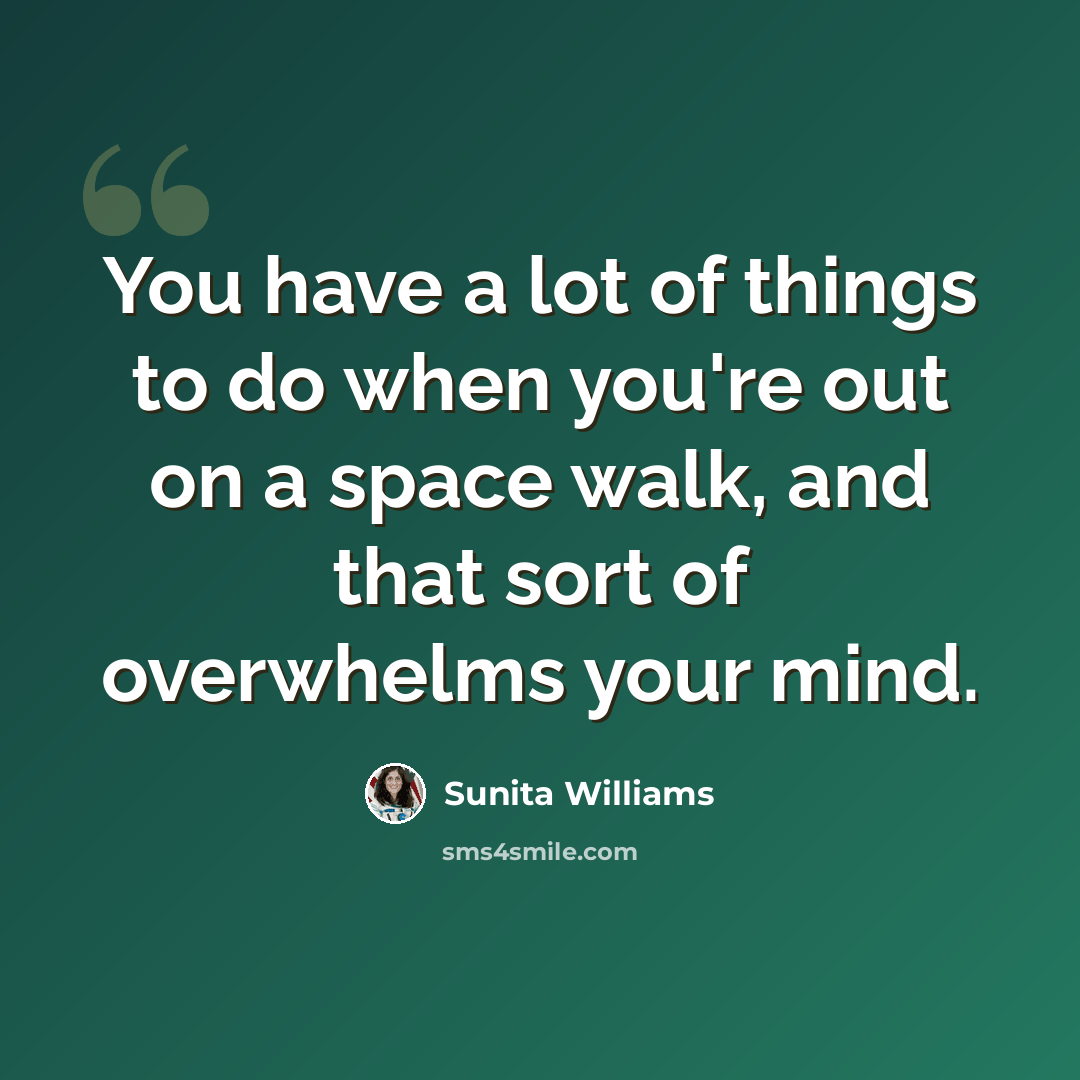 “You have a lot of things to do when you're out on a space walk, and that sort of overwhelms your mind.” quote by Sunita Williams