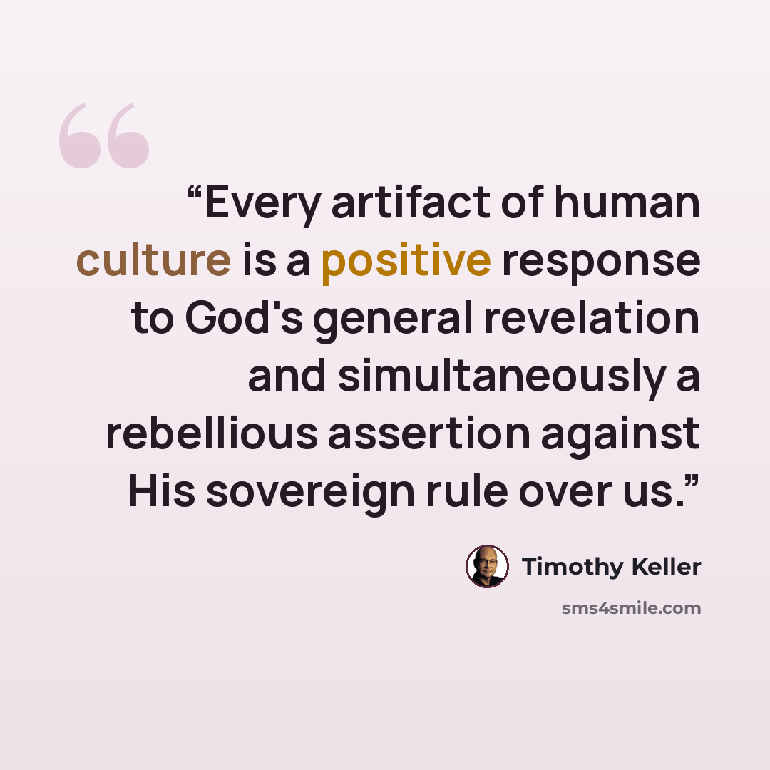 “Every artifact of human culture is a positive response to God's general revelation and simultaneously a rebellious assertion against His sovereign rule over us.” quote by Timothy Keller